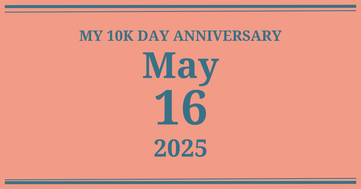 My 10k day anniversary: May 16, 2025
