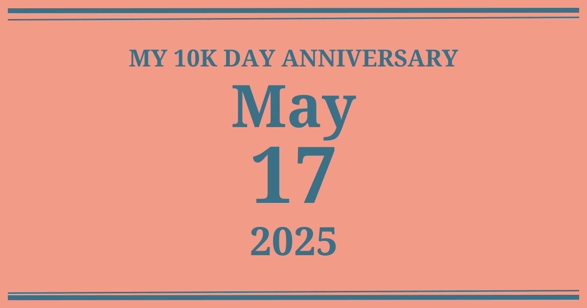 My 10k day anniversary: May 17, 2025
