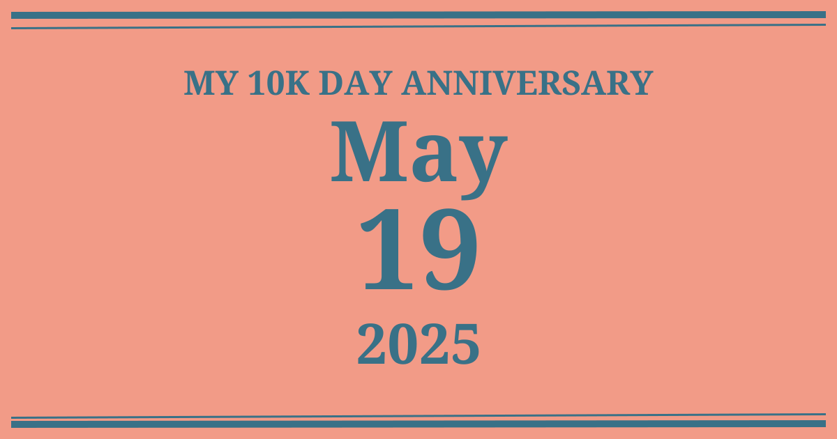 My 10k day anniversary: May 19, 2025