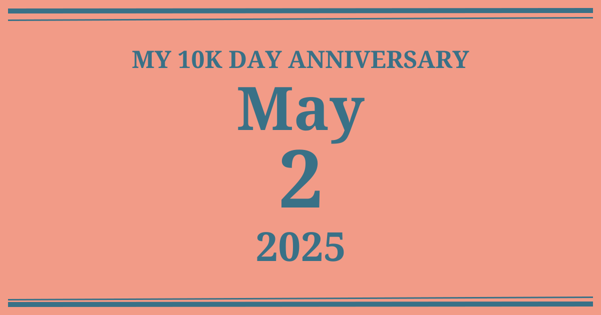 My 10k day anniversary: May 2, 2025