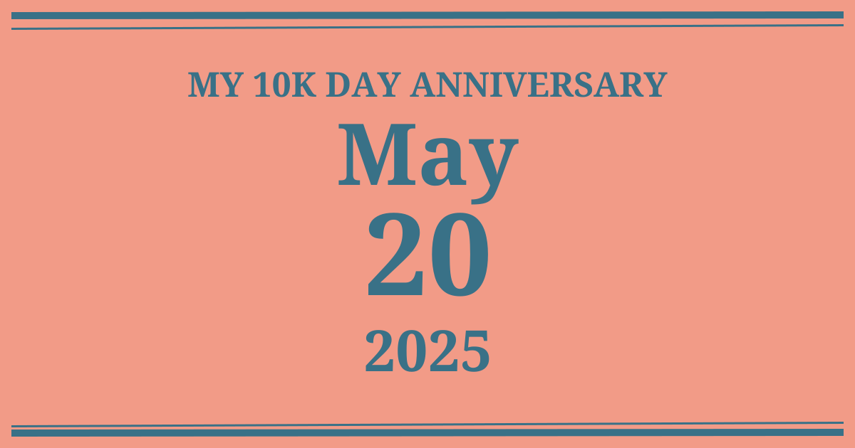 My 10k day anniversary: May 20, 2025