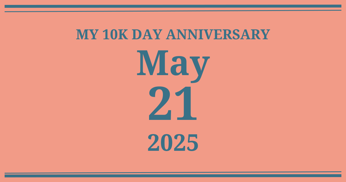 My 10k day anniversary: May 21, 2025