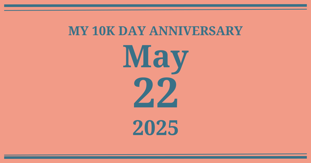 My 10k day anniversary: May 22, 2025