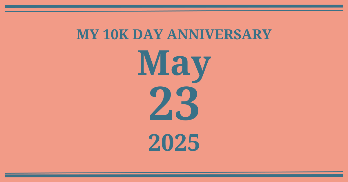 My 10k day anniversary: May 23, 2025