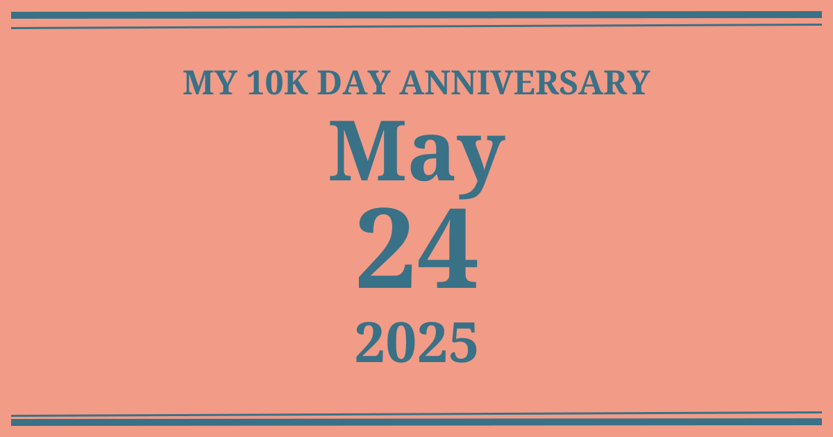 My 10k day anniversary: May 24, 2025
