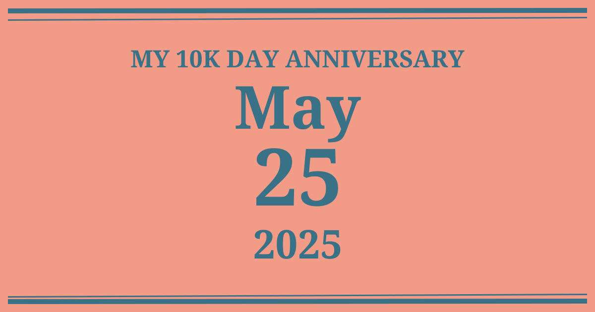 My 10k day anniversary: May 25, 2025