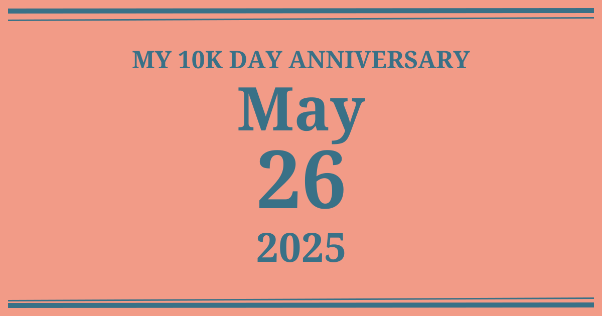 My 10k day anniversary: May 26, 2025