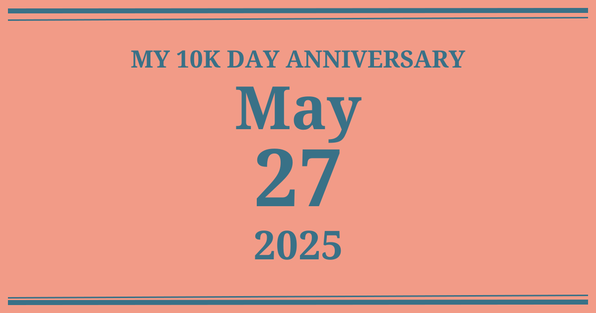 My 10k day anniversary: May 27, 2025