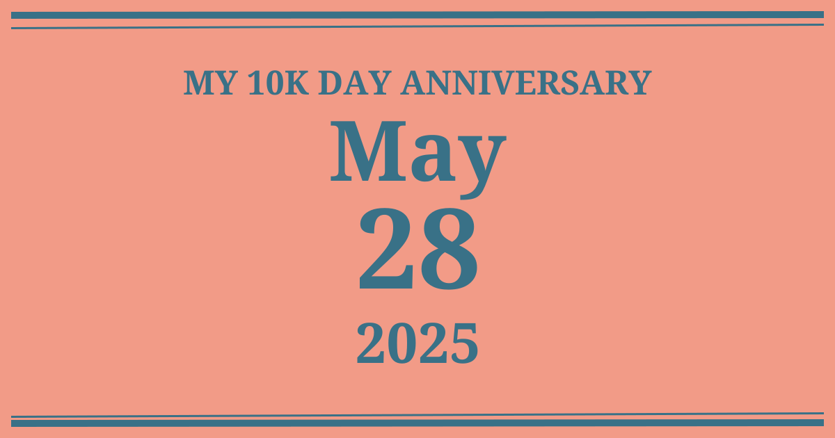 My 10k day anniversary: May 28, 2025