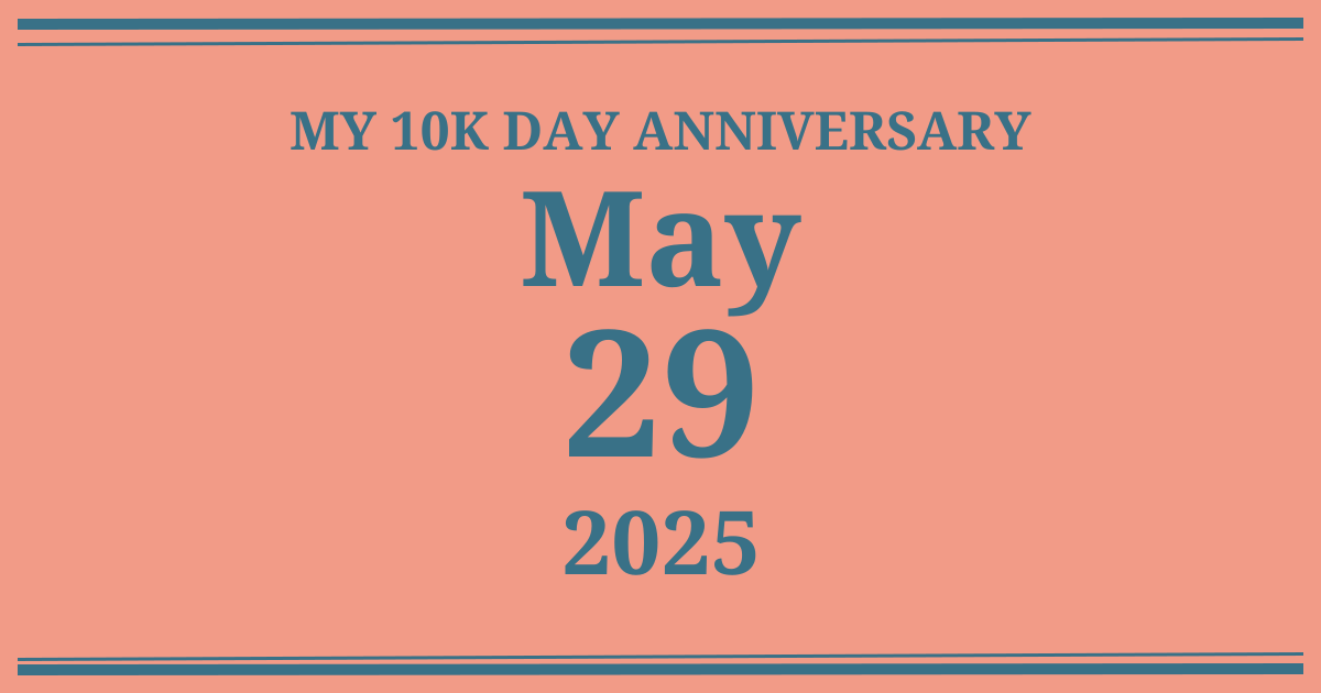 My 10k day anniversary: May 29, 2025