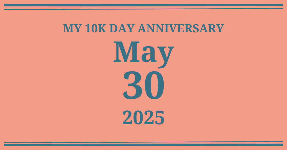 My 10k day anniversary: May 30, 2025