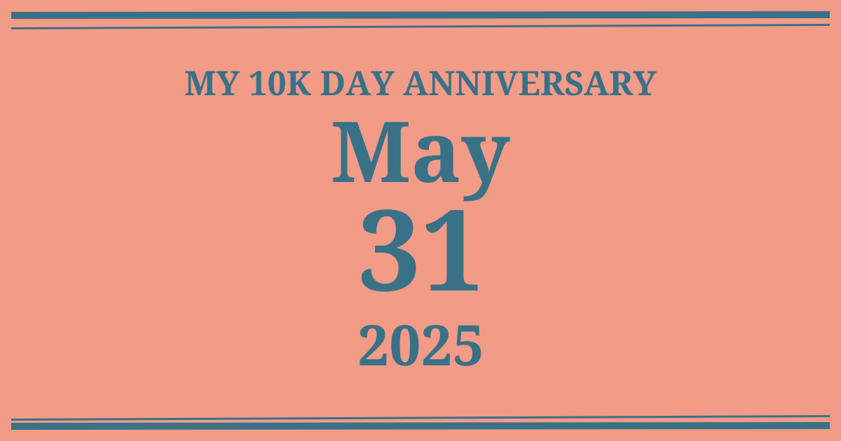 My 10k day anniversary: May 31, 2025