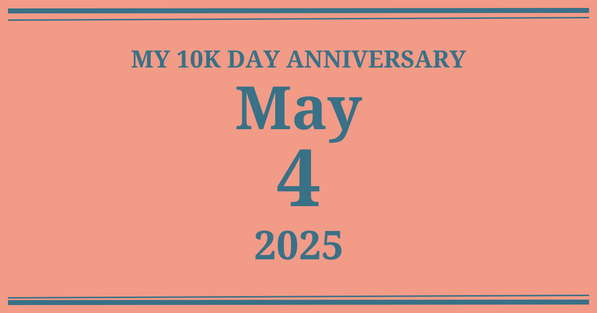 My 10k day anniversary: May 4, 2025