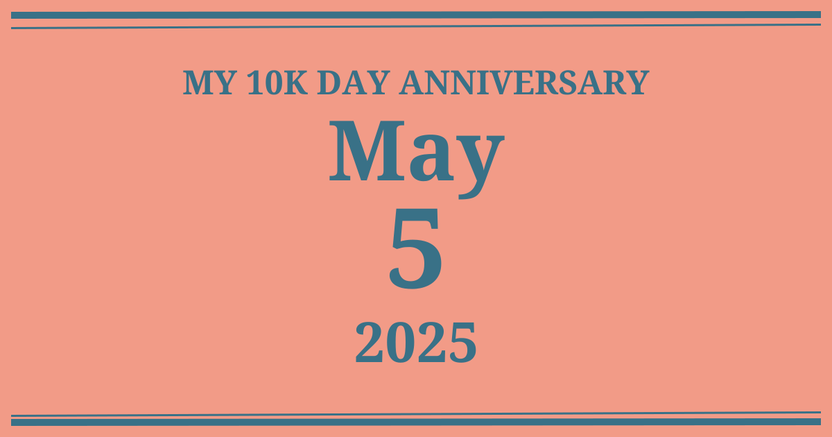 My 10k day anniversary: May 5, 2025