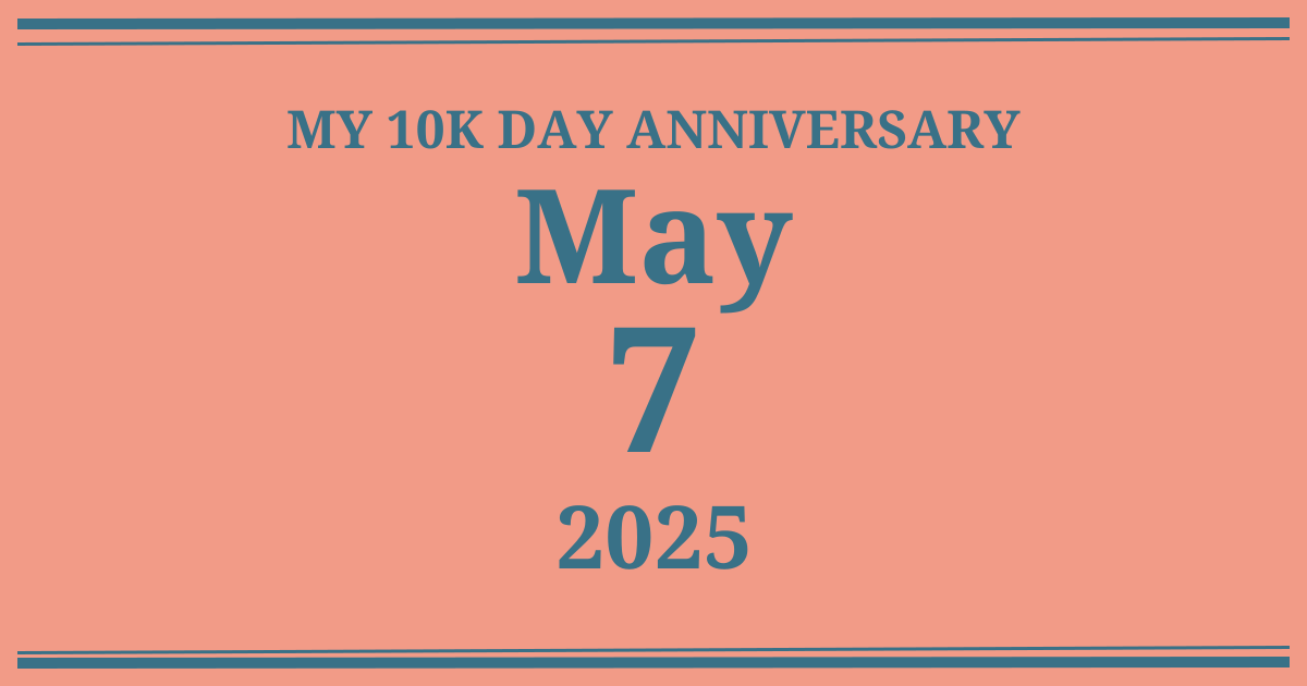 My 10k day anniversary: May 7, 2025