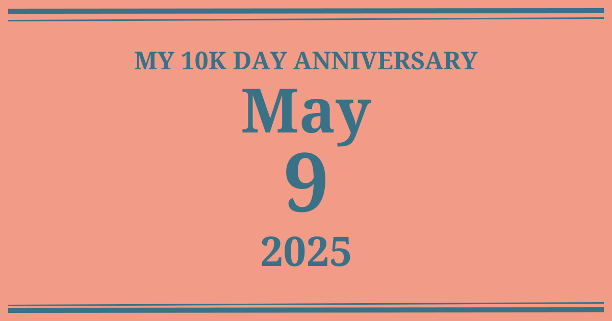 My 10k day anniversary: May 9, 2025
