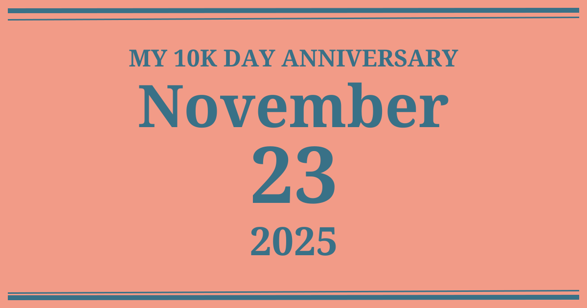 My 10k day anniversary: November 23, 2025