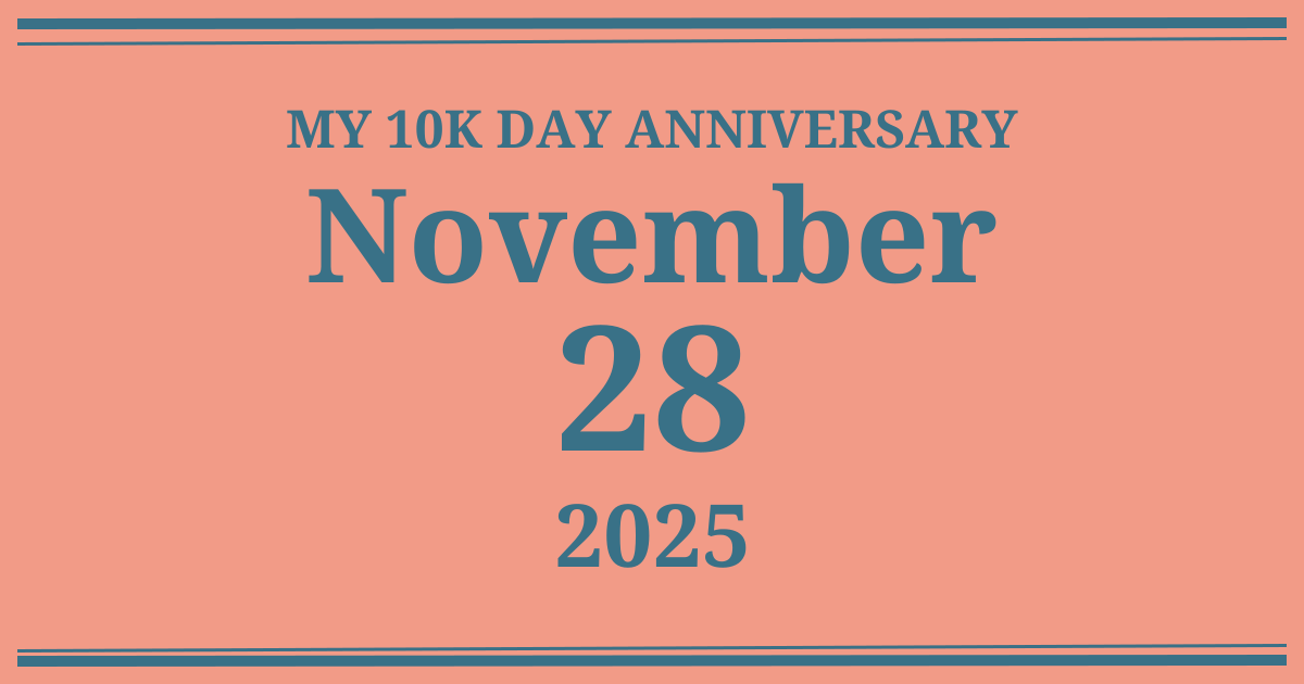 My 10k day anniversary: November 28, 2025