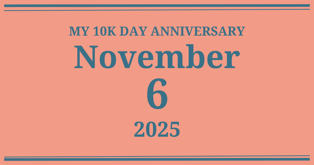My 10k day anniversary: November 6, 2025