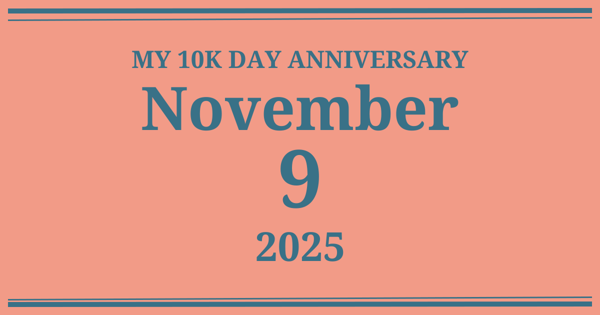 My 10k day anniversary: November 9, 2025