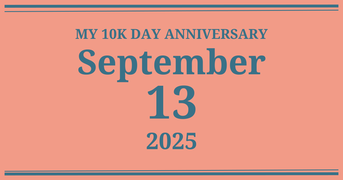 My 10k day anniversary: September 13, 2025