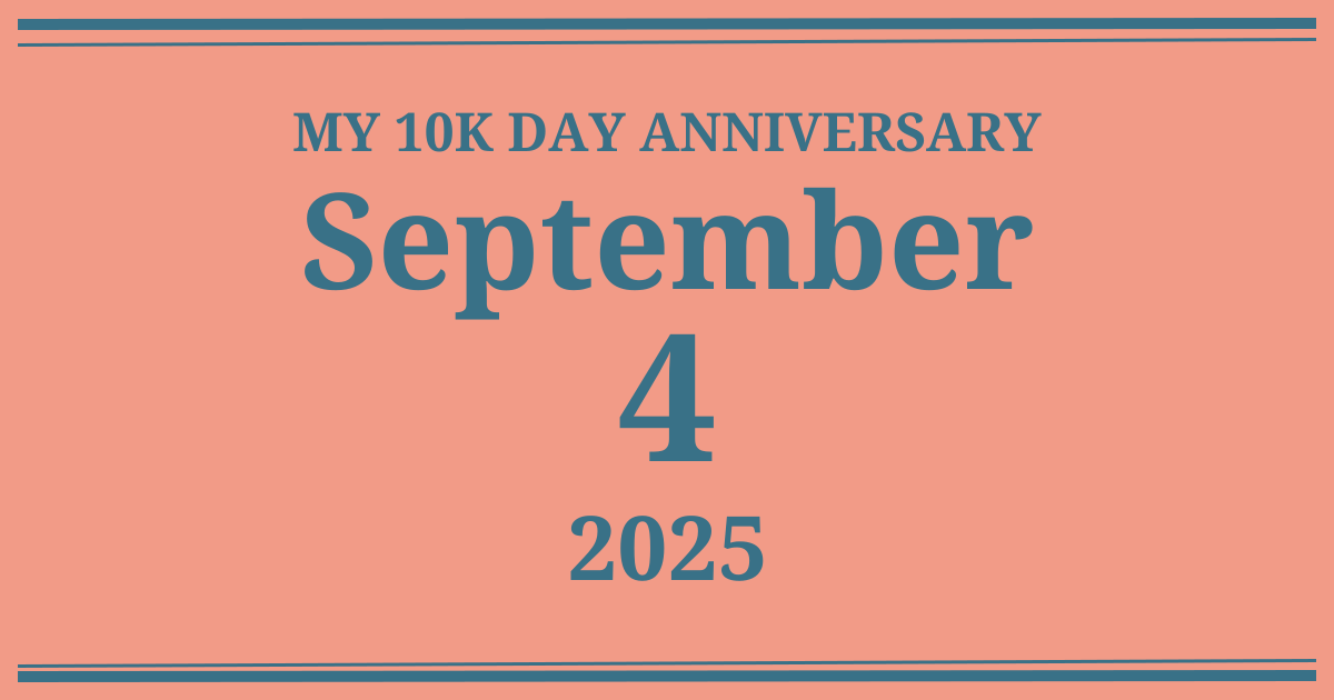 My 10k day anniversary: September 4, 2025