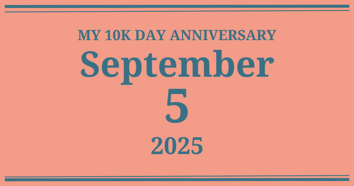 My 10k day anniversary: September 5, 2025